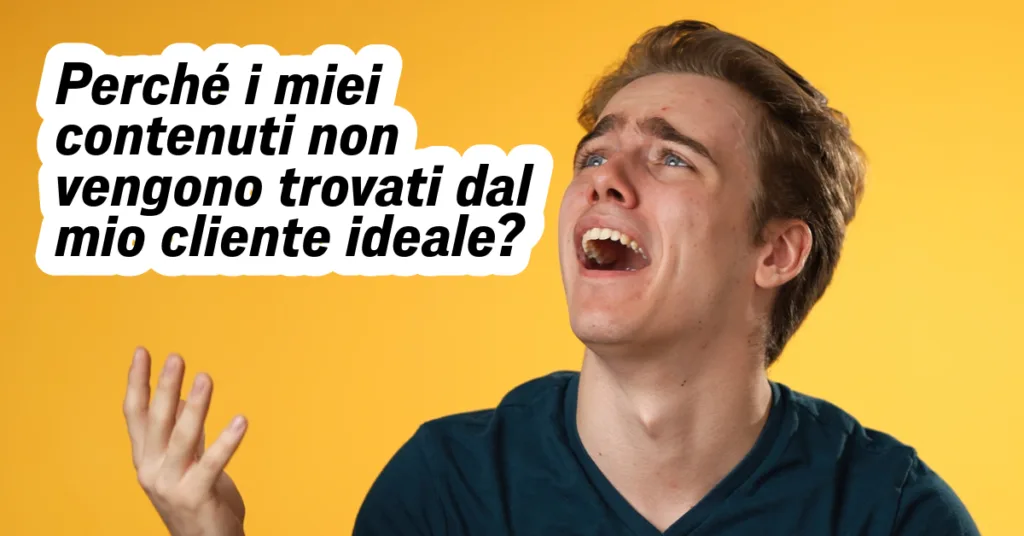 Perch&eacute; i miei contenuti non vengono trovati dal mio cliente ideale?
