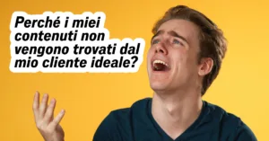Perch&eacute; i miei contenuti non vengono trovati dal mio cliente ideale?